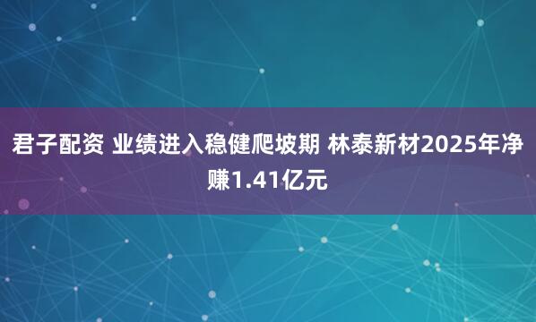 君子配资 业绩进入稳健爬坡期 林泰新材2025年净赚1.41亿元