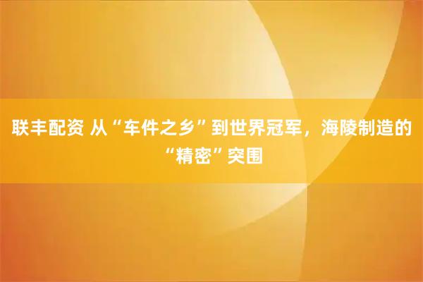 联丰配资 从“车件之乡”到世界冠军，海陵制造的“精密”突围