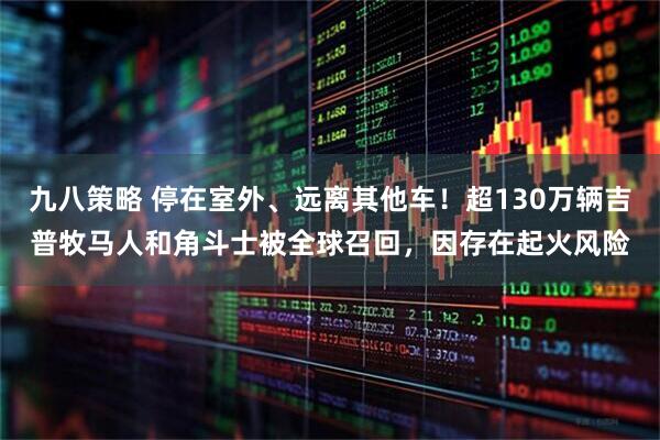 九八策略 停在室外、远离其他车！超130万辆吉普牧马人和角斗士被全球召回，因存在起火风险