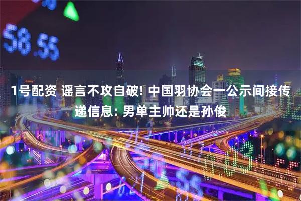 1号配资 谣言不攻自破! 中国羽协会一公示间接传递信息: 男单主帅还是孙俊