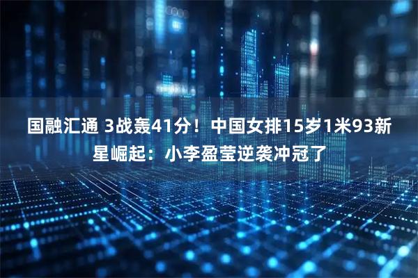 国融汇通 3战轰41分！中国女排15岁1米93新星崛起：小李盈莹逆袭冲冠了
