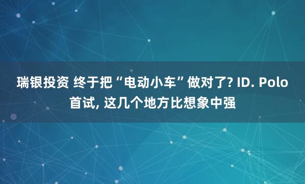 瑞银投资 终于把“电动小车”做对了? ID. Polo首试, 这几个地方比想象中强