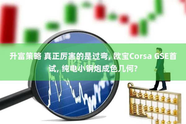 升富策略 真正厉害的是过弯, 欧宝Corsa GSE首试, 纯电小钢炮成色几何?