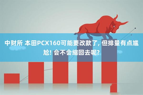 中财所 本田PCX160可能要改款了, 但排量有点尴尬! 会不会缩回去呢?